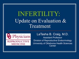 INFERTILITY:
Update on Evaluation &
Treatment
LaTasha B. Craig, M.D.
Assistant Professor
Division of Reproductive Endocrinology
University of Oklahoma Health Sciences
Center
 