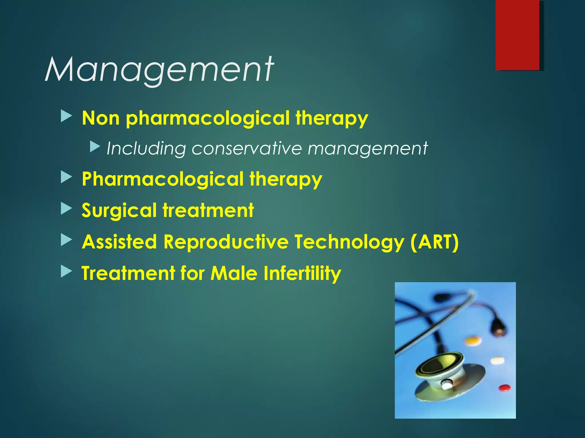 Management
 Non pharmacological therapy
 Including conservative management
 Pharmacological therapy
 Surgical treatment
 Assisted Reproductive Technology (ART)
 Treatment for Male Infertility
 