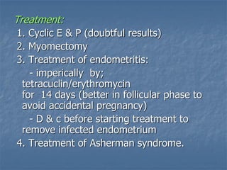 Treatment:
1. Cyclic E & P (doubtful results)
2. Myomectomy
3. Treatment of endometritis:
- imperically by;
tetracuclin/erythromycin
for 14 days (better in follicular phase to
avoid accidental pregnancy)
- D & c before starting treatment to
remove infected endometrium
4. Treatment of Asherman syndrome.
 