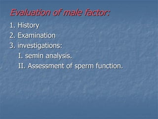 Evaluation of male factor:
1. History
2. Examination
3. investigations:
I. semin analysis.
II. Assessment of sperm function.
 