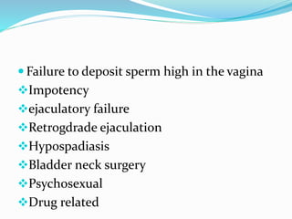  Failure to deposit sperm high in the vagina
Impotency
ejaculatory failure
Retrogdrade ejaculation
Hypospadiasis
Bladder neck surgery
Psychosexual
Drug related
 