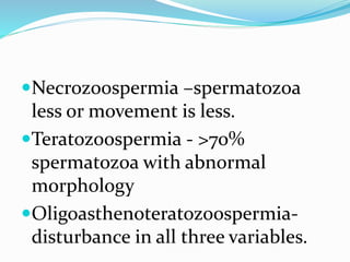 Necrozoospermia –spermatozoa
less or movement is less.
Teratozoospermia - >70%
spermatozoa with abnormal
morphology
Oligoasthenoteratozoospermia-
disturbance in all three variables.
 