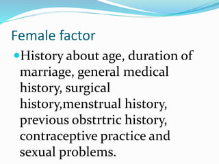 Female factor
History about age, duration of
marriage, general medical
history, surgical
history,menstrual history,
previous obstrtric history,
contraceptive practice and
sexual problems.
 
