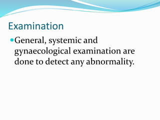 Examination
General, systemic and
gynaecological examination are
done to detect any abnormality.
 
