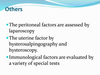Others
The peritoneal factors are assessed by
laparoscopy
The uterine factor by
hysterosalpingography and
hysteroscopy.
Immunological factors are evaluated by
a variety of special tests
 