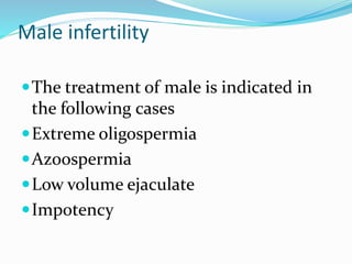 Male infertility
The treatment of male is indicated in
the following cases
Extreme oligospermia
Azoospermia
Low volume ejaculate
Impotency
 