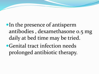 In the presence of antisperm
antibodies , dexamethasone 0.5 mg
daily at bed time may be tried.
Genital tract infection needs
prolonged antibiotic therapy.
 