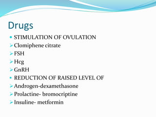 Drugs
 STIMULATION OF OVULATION
Clomiphene citrate
FSH
Hcg
GnRH
 REDUCTION OF RAISED LEVEL OF
Androgen-dexamethasone
Prolactine- bromocriptine
Insuline- metformin
 