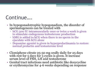 Continue….
• In hypogonadotrophic hypogonadism, the disorder of
spermatogenesis can be treated with
▫ hCG 500 IU intramusc...