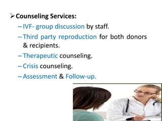 Counseling Services:
–IVF- group discussion by staff.
–Third party reproduction for both donors
& recipients.
–Therapeutic counseling.
–Crisis counseling.
–Assessment & Follow-up.
 