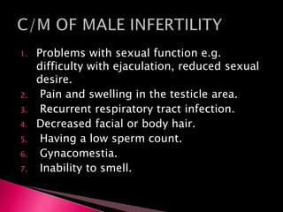 1. Problems with sexual function e.g.
difficulty with ejaculation, reduced sexual
desire.
2. Pain and swelling in the testicle area.
3. Recurrent respiratory tract infection.
4. Decreased facial or body hair.
5. Having a low sperm count.
6. Gynacomestia.
7. Inability to smell.
 