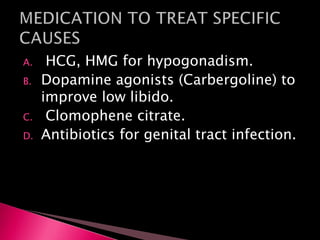 A. HCG, HMG for hypogonadism.
B. Dopamine agonists (Carbergoline) to
improve low libido.
C. Clomophene citrate.
D. Antibiotics for genital tract infection.
 
