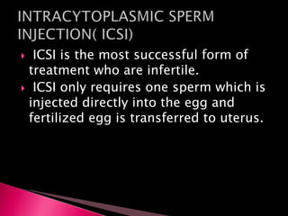 ICSI is the most successful form of
treatment who are infertile.
 ICSI only requires one sperm which is
injected directly into the egg and
fertilized egg is transferred to uterus.
 