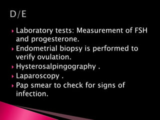  Laboratory tests: Measurement of FSH
and progesterone.
 Endometrial biopsy is performed to
verify ovulation.
 Hysterosalpingography .
 Laparoscopy .
 Pap smear to check for signs of
infection.
 