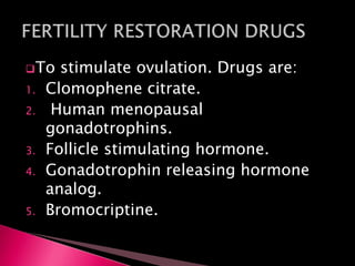 To stimulate ovulation. Drugs are:
1. Clomophene citrate.
2. Human menopausal
gonadotrophins.
3. Follicle stimulating hormone.
4. Gonadotrophin releasing hormone
analog.
5. Bromocriptine.
 