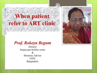 Prof. Rokeya Begum
Director
Surgiscope fertility center
&
Honorary Adviser
USTC
Bangladesh.
When patient
refer to ART clinic
 