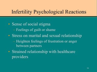 16
Infertility Psychological Reactions
• Sense of social stigma
– Feelings of guilt or shame
• Stress on marital and sexual relationship
– Heighten feelings of frustration or anger
between partners
• Strained relationship with healthcare
providers
 