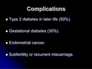 Complications
Complications

 Type 2 diabetes in later life (50%).
Type 2 diabetes in later life (50%).

 Gestational diabetes (30%).
Gestational diabetes (30%).

 Endometrial cancer.
Endometrial cancer.

 Subfertility
Subfertility or recurrent miscarriage.
or recurrent miscarriage.
 