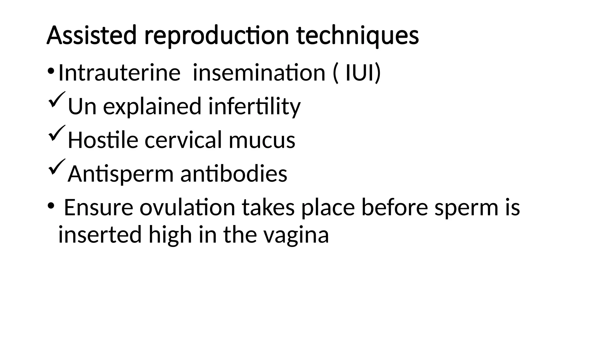Assisted reproduction techniques
•Intrauterine insemination ( IUI)
Un explained infertility
Hostile cervical mucus
Antisperm antibodies
• Ensure ovulation takes place before sperm is
inserted high in the vagina
 