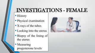 INVESTIGATIONS - FEMALE
•History
•Physical examination
•X-rays of the tubes
•Looking into the uterus
•Biopsy of the lining of
the uterus
•Measuring
progesterone levels
 