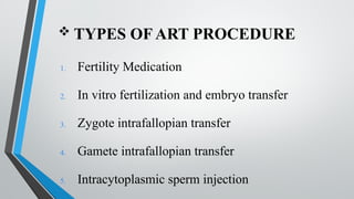  TYPES OF ART PROCEDURE
1. Fertility Medication
2. In vitro fertilization and embryo transfer
3. Zygote intrafallopian transfer
4. Gamete intrafallopian transfer
5. Intracytoplasmic sperm injection
 