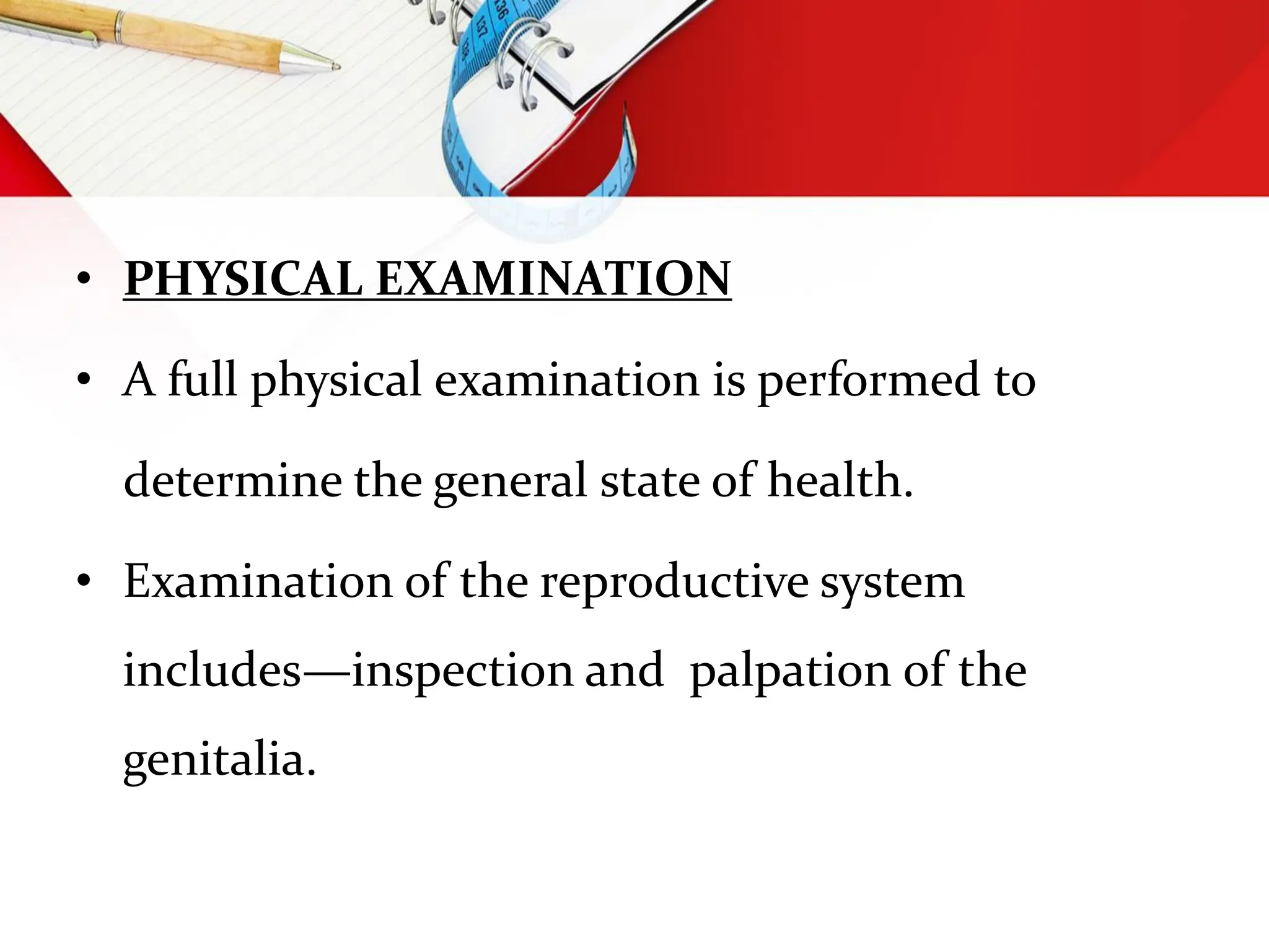 • PHYSICAL EXAMINATION
• A full physical examination is performed to
determine the general state of health.
• Examination of the reproductive system
includes—inspection and palpation of the
genitalia.
 