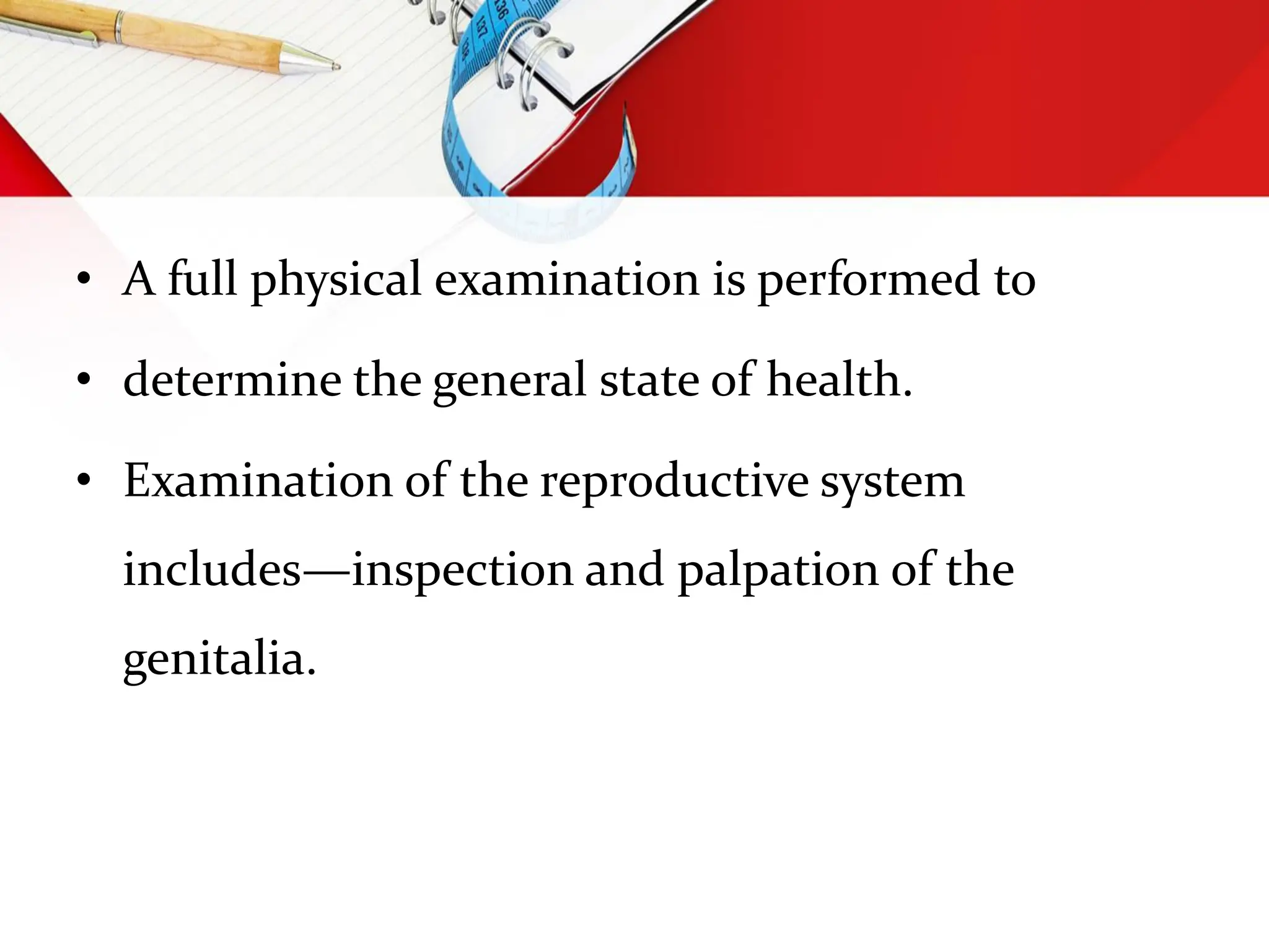 • A full physical examination is performed to
• determine the general state of health.
• Examination of the reproductive system
includes—inspection and palpation of the
genitalia.
 