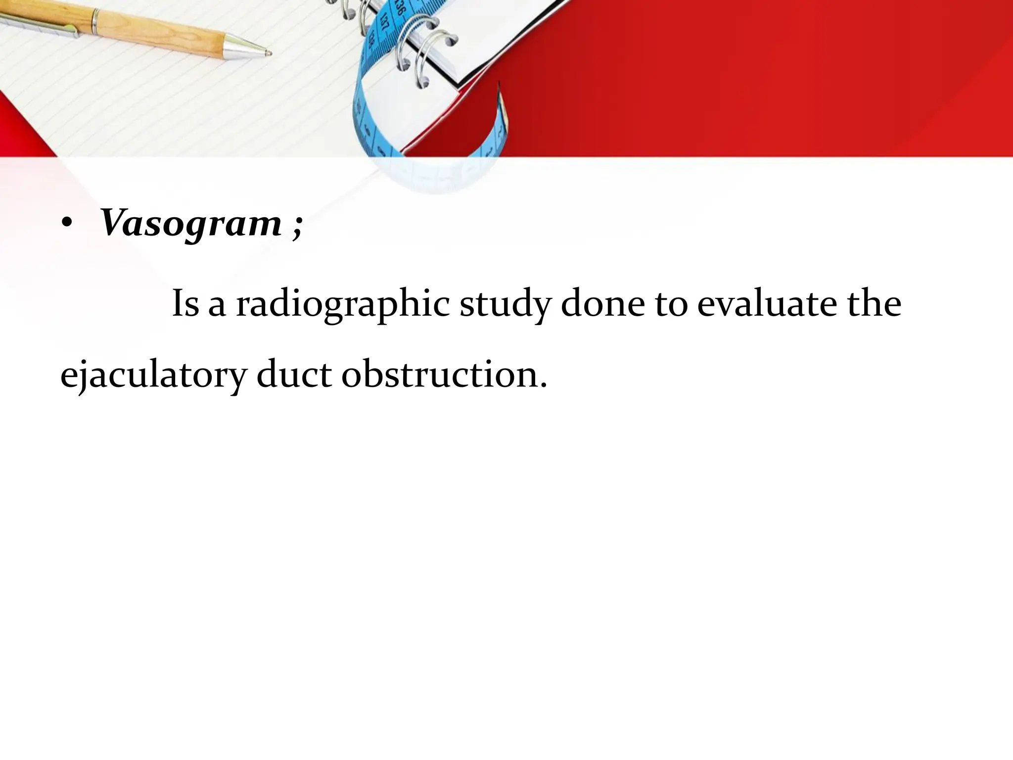 • Vasogram ;
Is a radiographic study done to evaluate the
ejaculatory duct obstruction.
 
