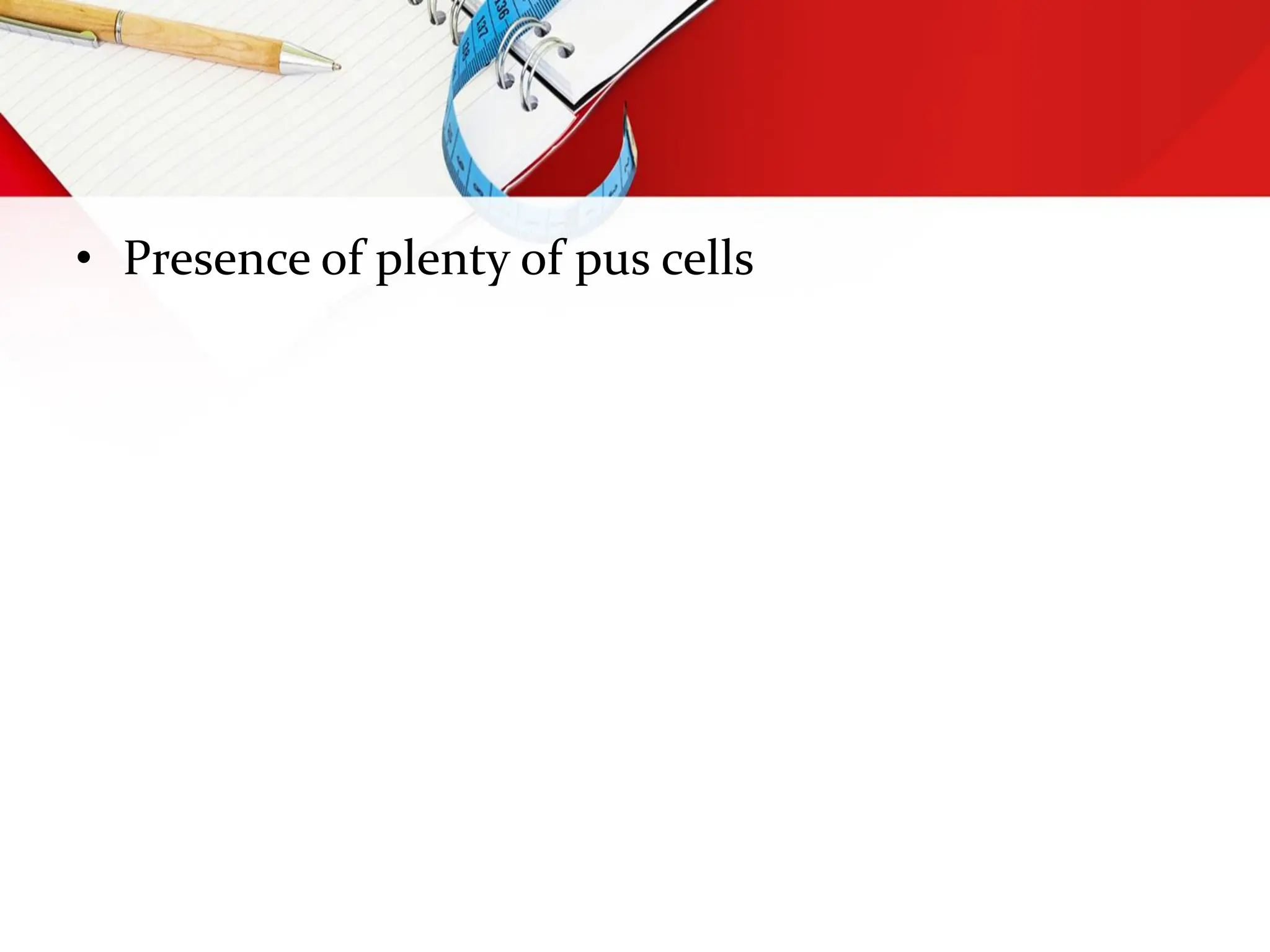 • Presence of plenty of pus cells
 