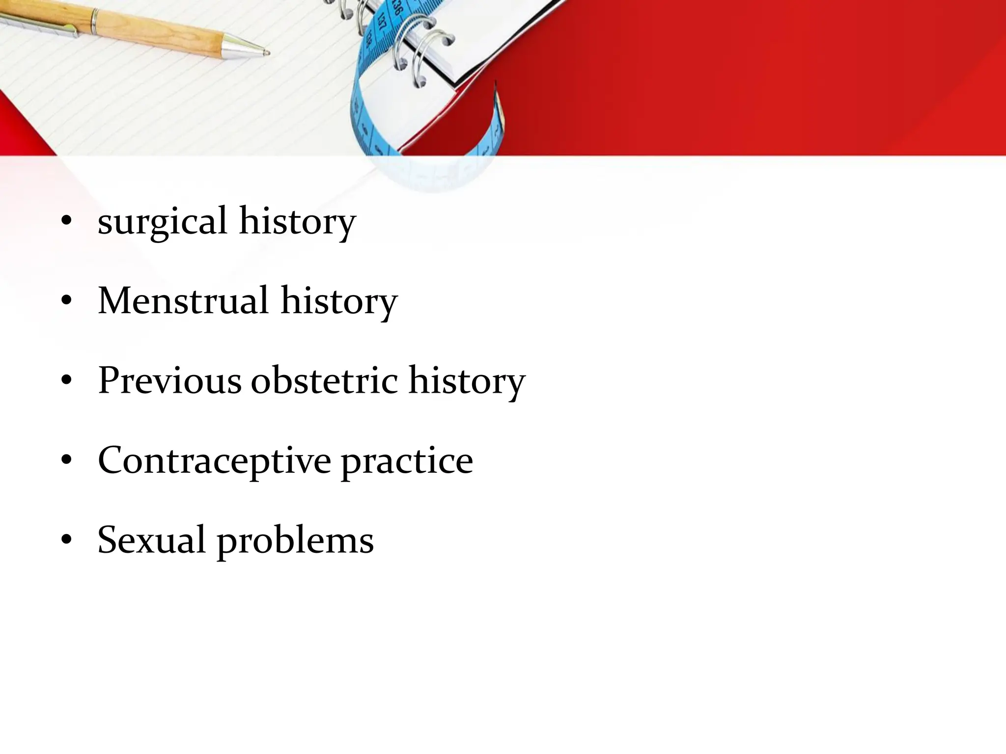 • surgical history
• Menstrual history
• Previous obstetric history
• Contraceptive practice
• Sexual problems
 