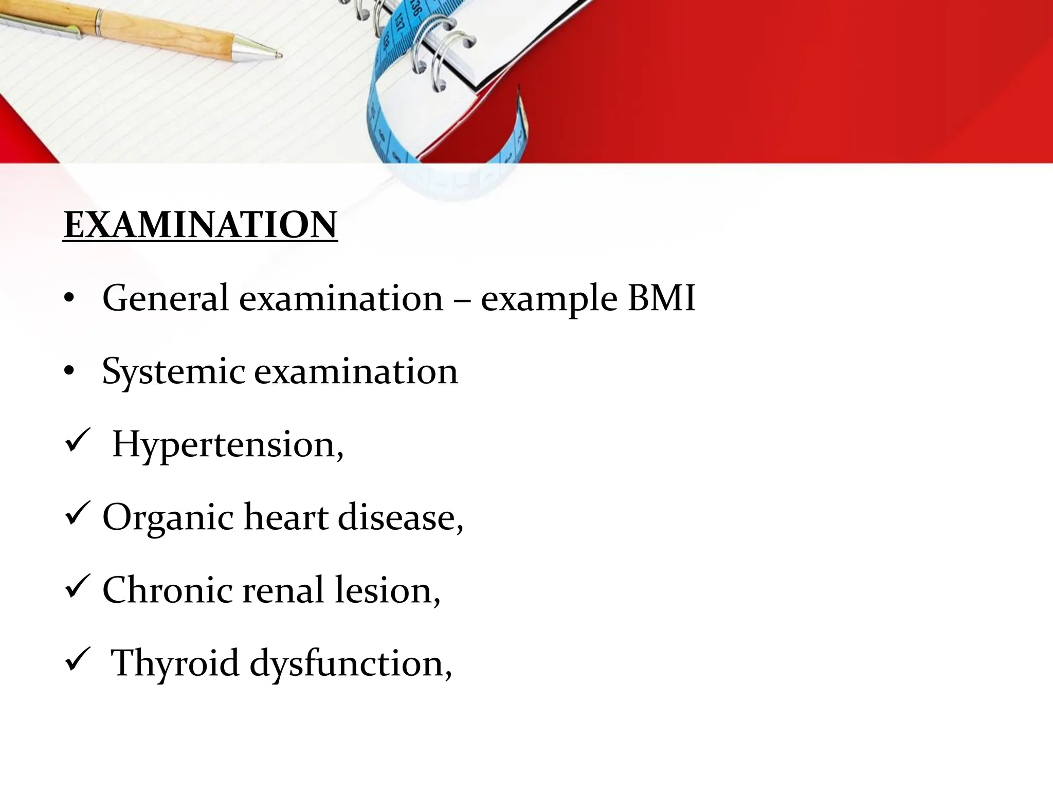 EXAMINATION
• General examination – example BMI
• Systemic examination
 Hypertension,
 Organic heart disease,
 Chronic renal lesion,
 Thyroid dysfunction,
 