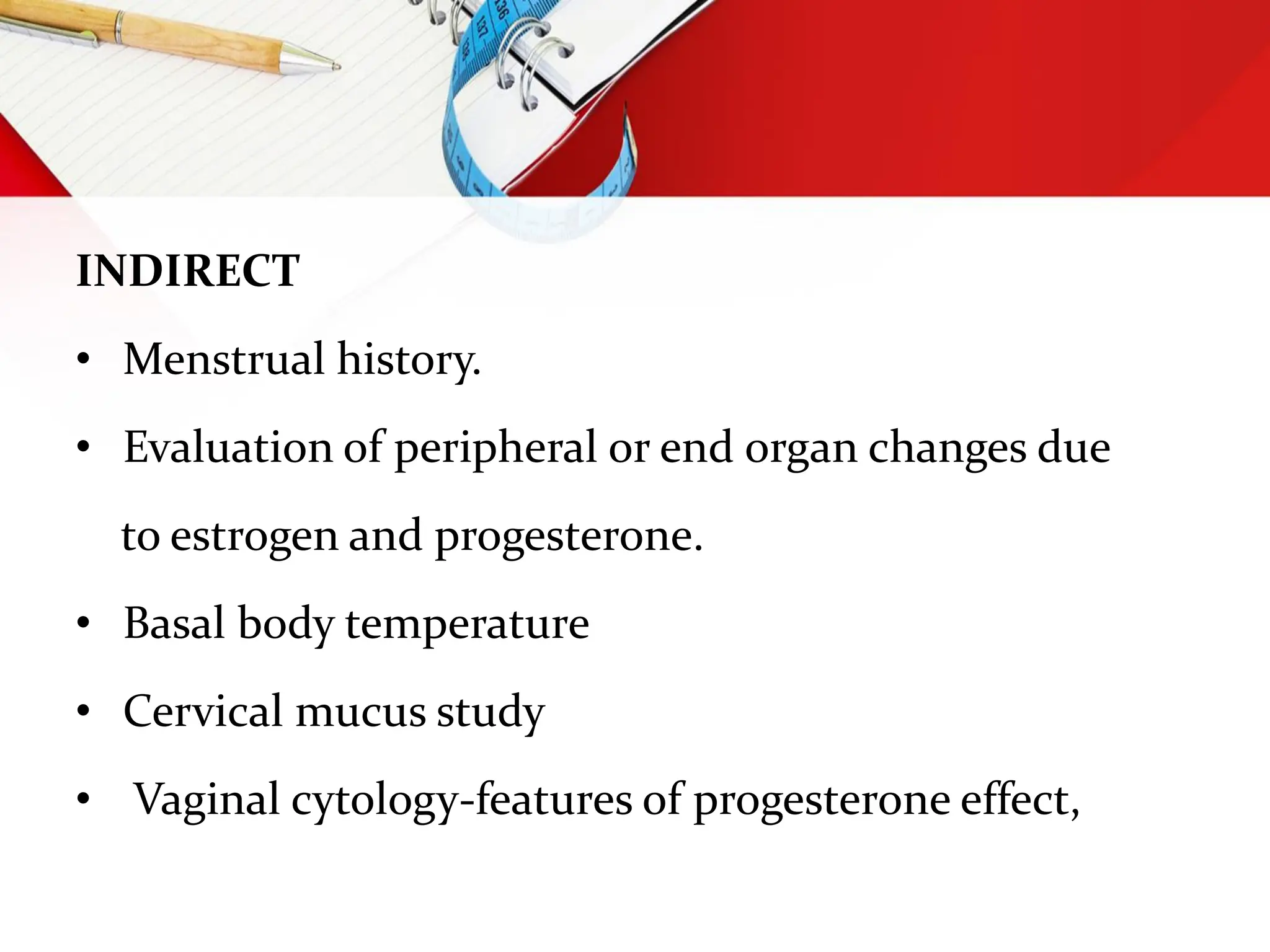 INDIRECT
• Menstrual history.
• Evaluation of peripheral or end organ changes due
to estrogen and progesterone.
• Basal body temperature
• Cervical mucus study
• Vaginal cytology-features of progesterone effect,
 