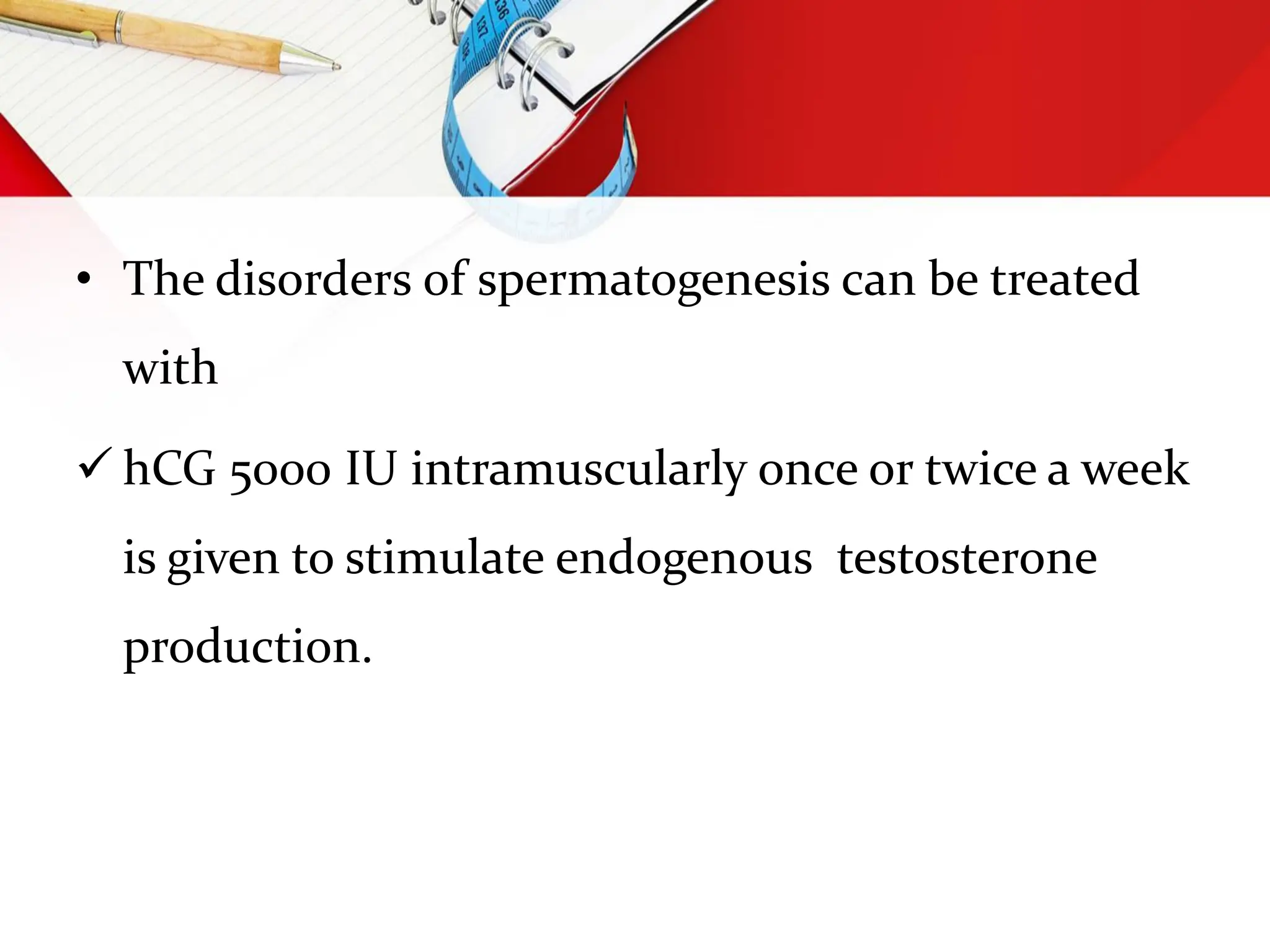 • The disorders of spermatogenesis can be treated
with
 hCG 5000 IU intramuscularly once or twice a week
is given to stimulate endogenous testosterone
production.
 