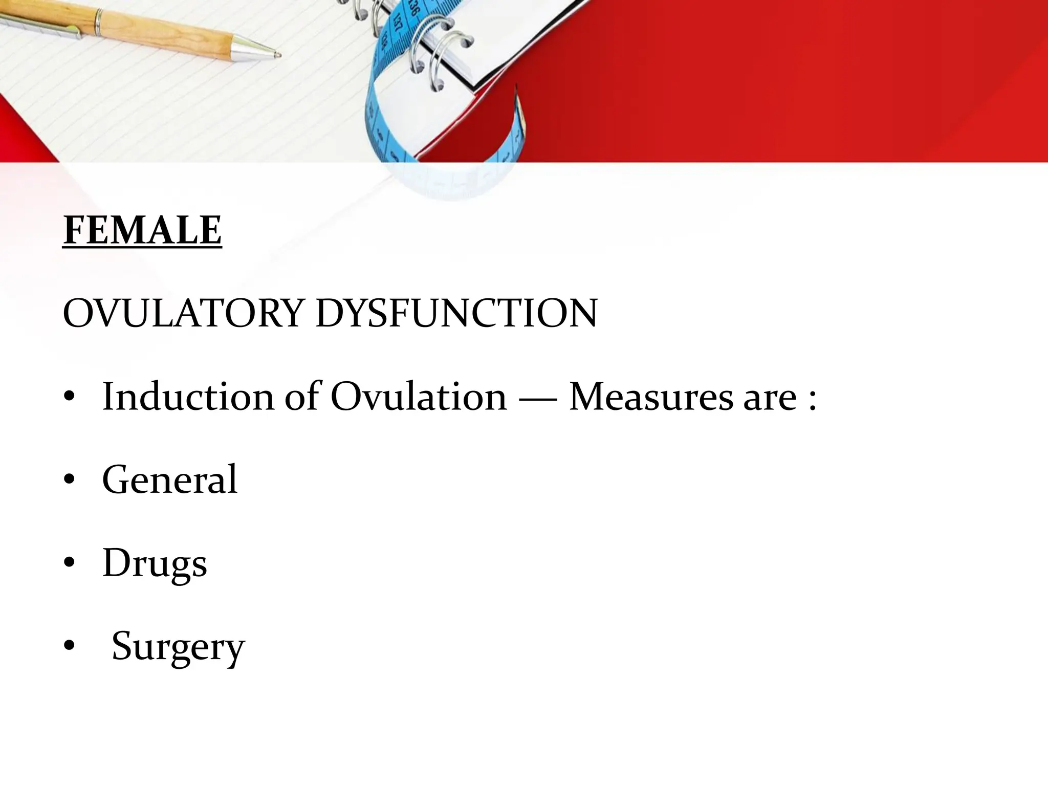 FEMALE
OVULATORY DYSFUNCTION
• Induction of Ovulation — Measures are :
• General
• Drugs
• Surgery
 