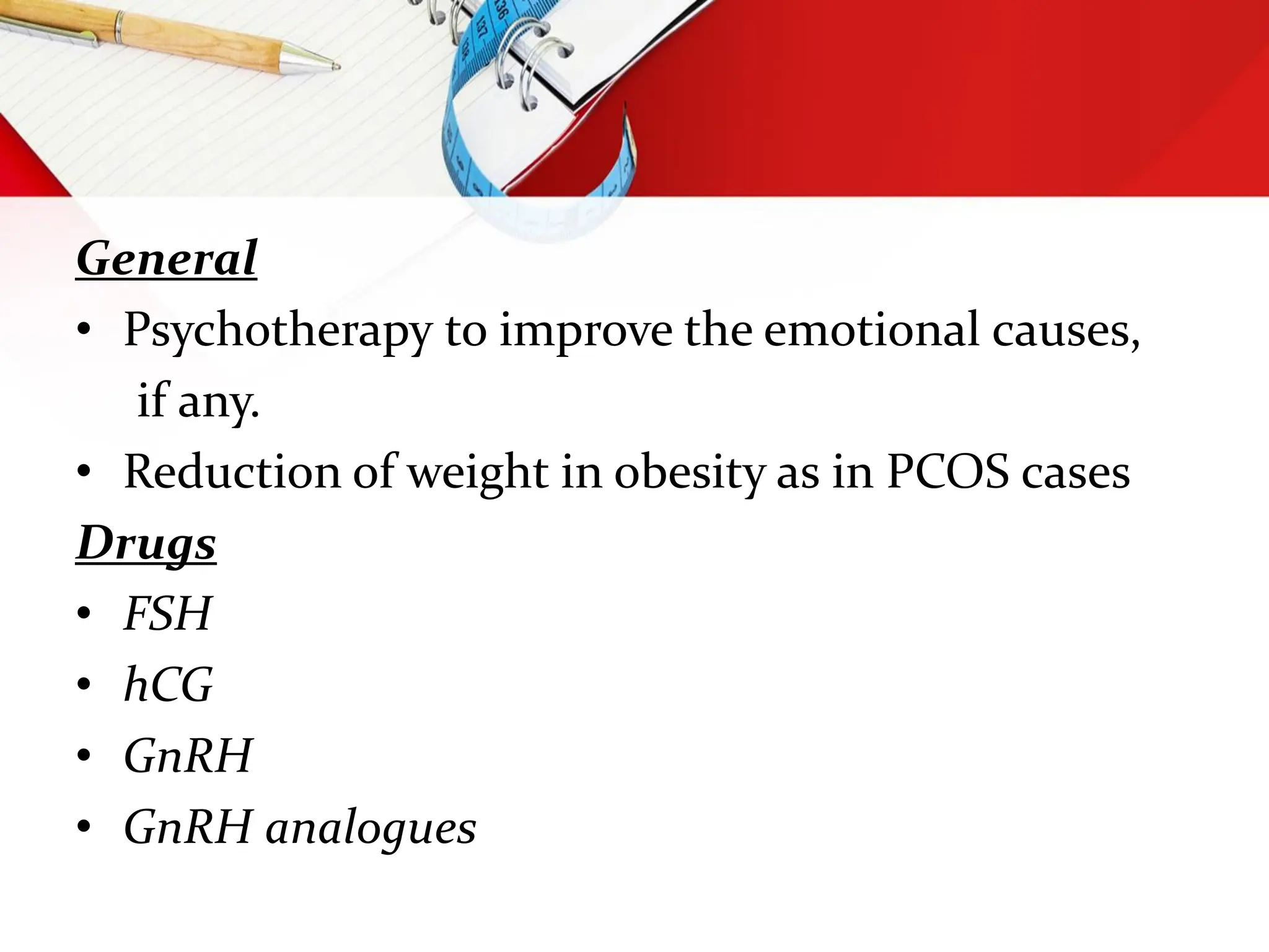 General
• Psychotherapy to improve the emotional causes,
if any.
• Reduction of weight in obesity as in PCOS cases
Drugs
• FSH
• hCG
• GnRH
• GnRH analogues
 