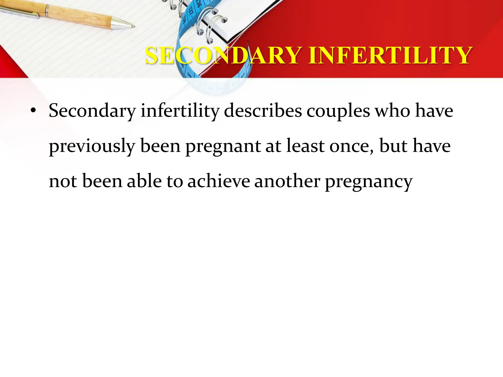 SECONDARY INFERTILITY
• Secondary infertility describes couples who have
previously been pregnant at least once, but have
not been able to achieve another pregnancy
 