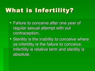 What is Infertility? <ul><li>Failure to conceive after one year of regular sexual attempt with out contraception.  </li></...