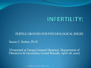 FERTILE GROUND FOR PSYCHOLOGICAL ISSUES
Susan C. Stuber, Ph.D.
[Presented at Tampa General Hospital, Department of
Obstetrics & Gynecoloy, Grand Rounds, April 28, 2010]
Copyright 2010 Susan Stuber, PhD 1
 