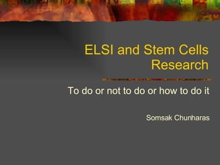 ELSI and Stem Cells Research To do or not to do or how to do it Somsak Chunharas 