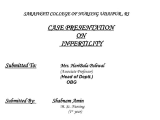 SARASWATI COLLEGE OF NURSING UDAIPUR , RJ
CASE PRESENTATION
ON
INFERTILITY
Submitted To: Mrs. HariBala Paliwal
(Associate Professor)
(Head of Deptt.)
OBG
Submitted By: Shabnam Amin
M. Sc. Nursing
(1st year)
 