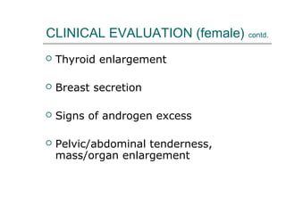 CLINICAL EVALUATION (female) contd.
 Thyroid enlargement
 Breast secretion
 Signs of androgen excess
 Pelvic/abdominal tenderness,
mass/organ enlargement
 