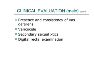 CLINICAL EVALUATION (male) contd.
 Presence and consistency of vas
deferens
 Varicocele
 Secondary sexual xtics
 Digital rectal examination
 