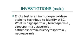 INVESTIGTIONS (male)
 Endtz test is an immuno-peroxidase
staining technique to identify WBC.
What is oligospermia , teratospermia ,
azoospermia , aspermia ,
asthenospermia,leucocytospermia ,
necrospermia.
 