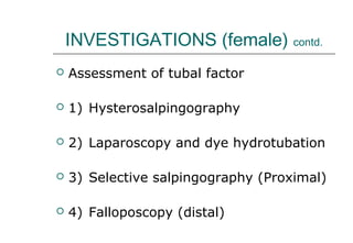INVESTIGATIONS (female) contd.
 Assessment of tubal factor
 1) Hysterosalpingography
 2) Laparoscopy and dye hydrotubation
 3) Selective salpingography (Proximal)
 4) Falloposcopy (distal)
 