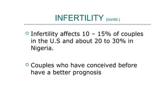 INFERTILITY (contd.)
 Infertility affects 10 – 15% of couples
in the U.S and about 20 to 30% in
Nigeria.
 Couples who have conceived before
have a better prognosis
 