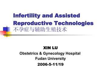 Infertility and  Assisted Reproductive Technologies  不孕症与 辅助生殖技术 XIN LU Obstetrics & Gynecology Hospital  Fudan University 2006-5-11/19 