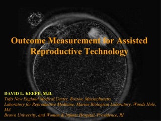 Outcome Measurement for Assisted Reproductive Technology DAVID L. KEEFE, M.D. Tufts New England Medical Center, Boston, Massachusetts Laboratory for Reproductive Medicine, Marine Biological Laboratory, Woods Hole, MA Brown University, and Women & Infants Hospital, Providence, RI  