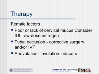 Therapy
Female factors
Poor or lack of cervical mucus Consider
IUI Low-dose estrogen
Tubal occlusion - corrective surgery
and/or IVF
Anovulation - ovulation inducers
 