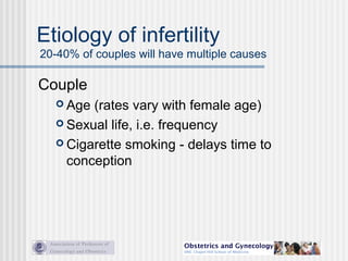 Etiology of infertility
20-40% of couples will have multiple causes
Couple
 Age (rates vary with female age)
 Sexual life, i.e. frequency
 Cigarette smoking - delays time to
conception
 