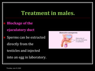 Treatment in males.
 Blockage of the
ejaculatory duct
 Sperms can be extracted
directly from the
testicles and injected
into an egg in laboratory.
Thursday, June 18, 2020
 